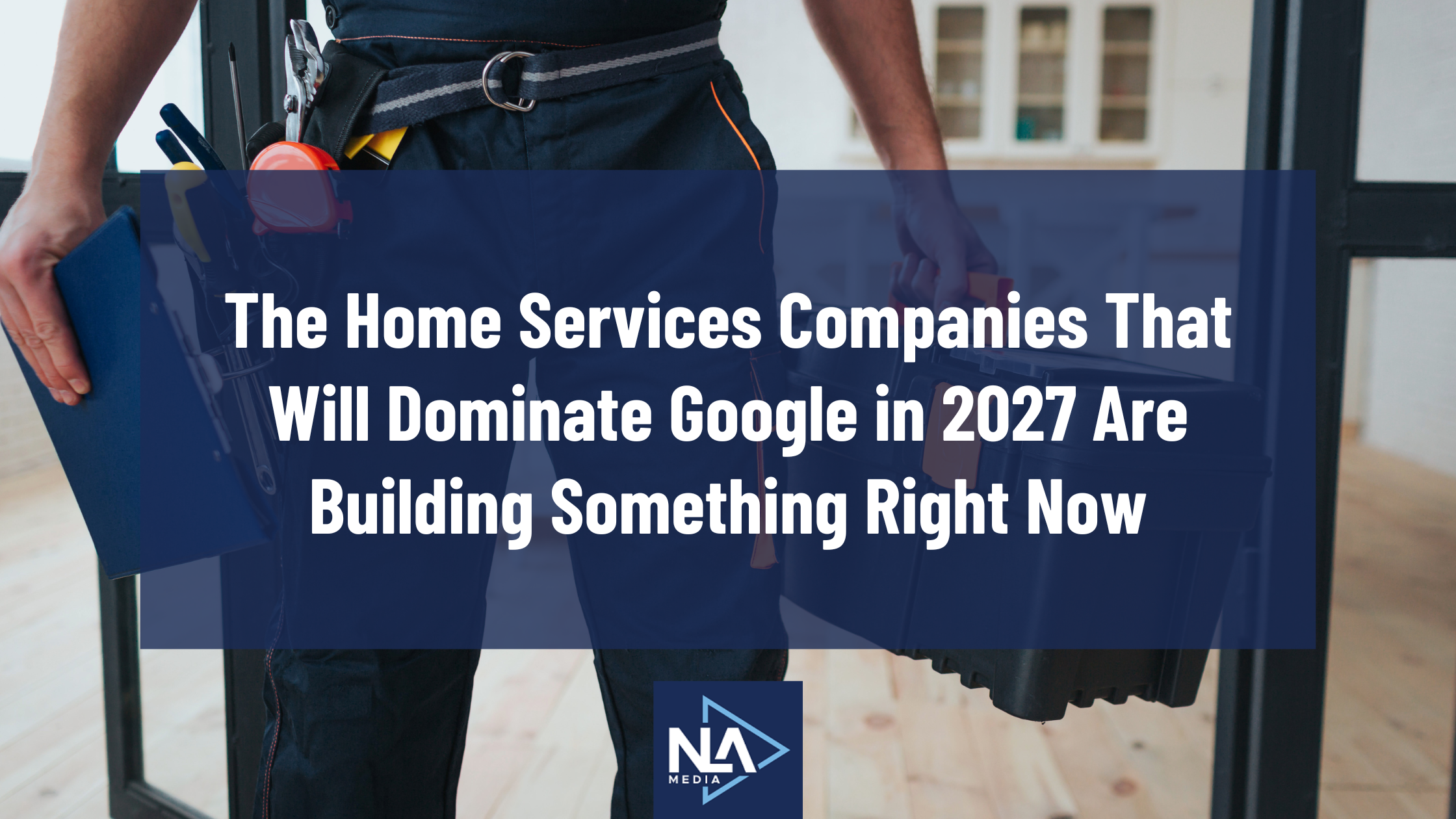 The Home Services Companies That Will Dominate Google in 2027 Are Building Something Right Now